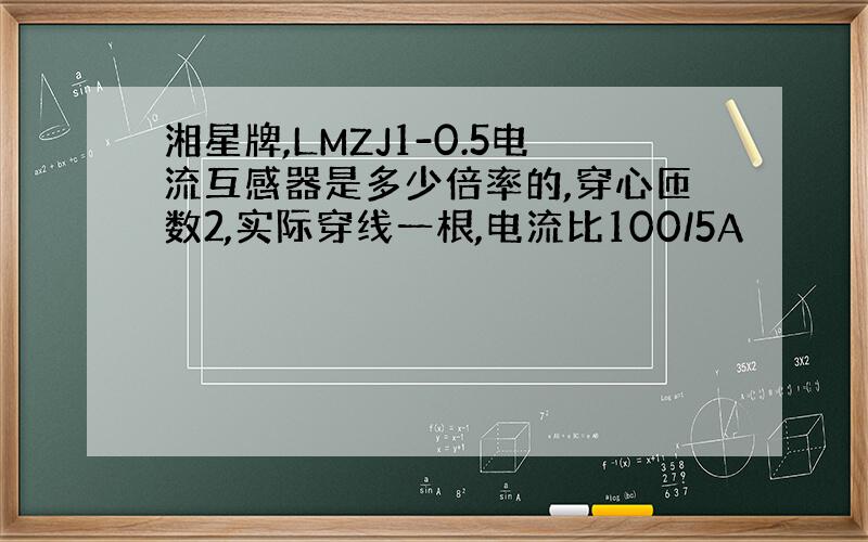 湘星牌,LMZJ1-0.5电流互感器是多少倍率的,穿心匝数2,实际穿线一根,电流比100/5A