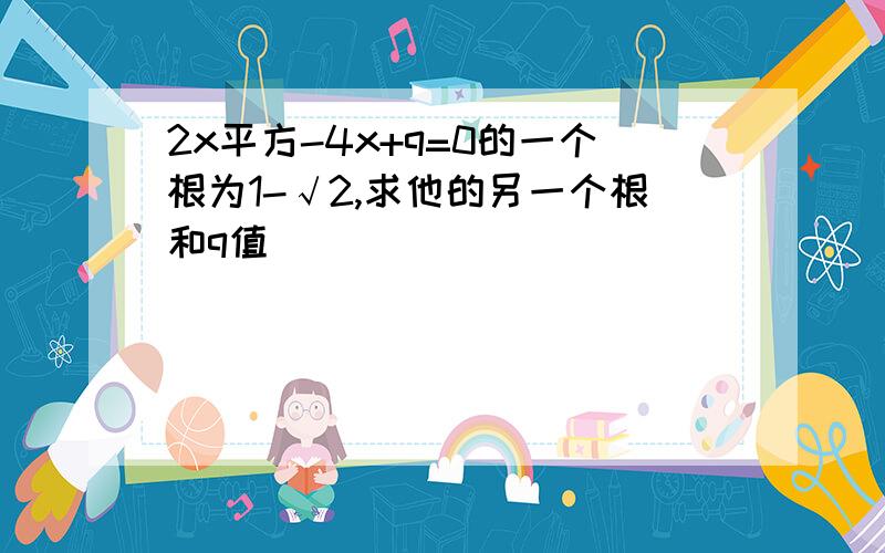 2x平方-4x+q=0的一个根为1-√2,求他的另一个根和q值