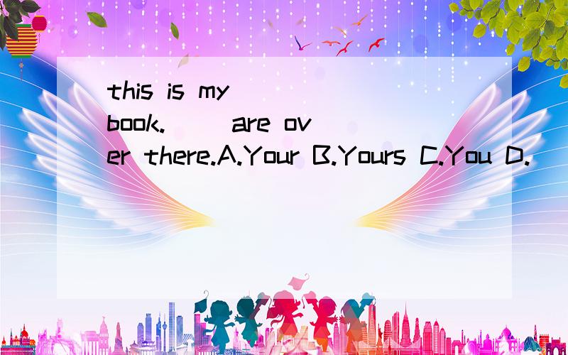 this is my ( )book.( )are over there.A.Your B.Yours C.You D.