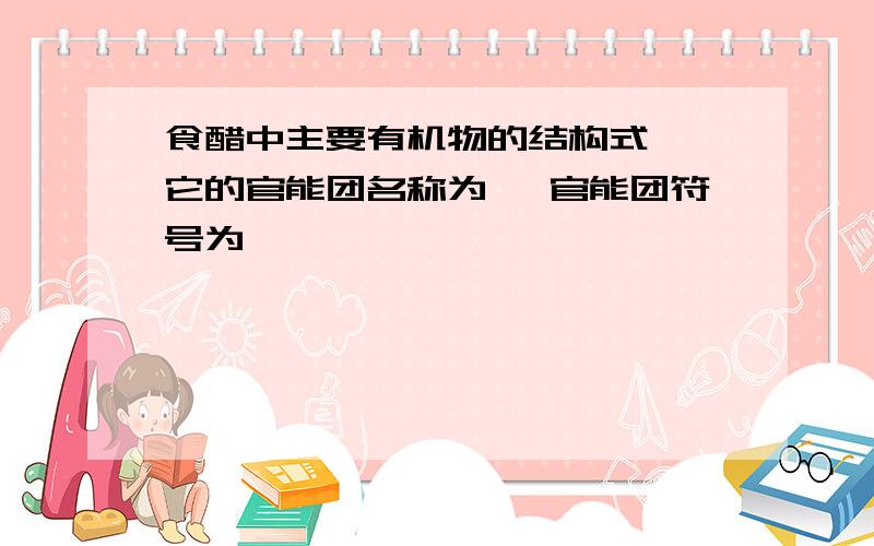 食醋中主要有机物的结构式 ,它的官能团名称为 ,官能团符号为