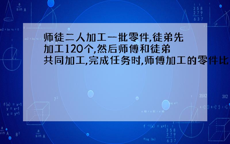 师徒二人加工一批零件,徒弟先加工120个,然后师傅和徒弟共同加工,完成任务时,师傅加工的零件比这批任务的8分之三少40个