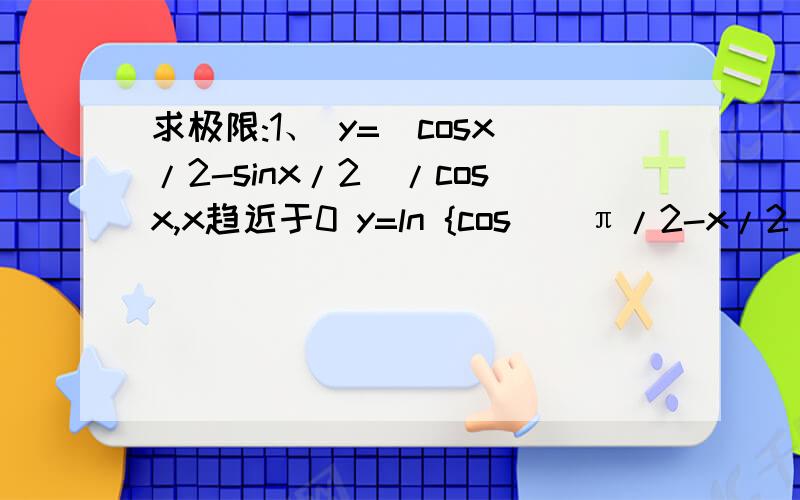 求极限:1、 y=(cosx/2-sinx/2)/cosx,x趋近于0 y=ln {cos[(π/2-x/2)]/x},