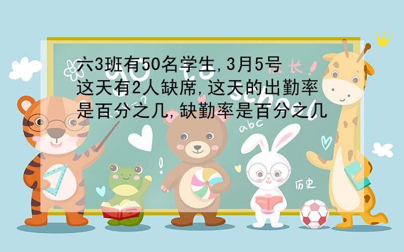 六3班有50名学生,3月5号这天有2人缺席,这天的出勤率是百分之几,缺勤率是百分之几