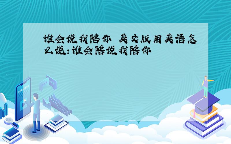 谁会说我陪你 英文版用英语怎么说：谁会陪说我陪你