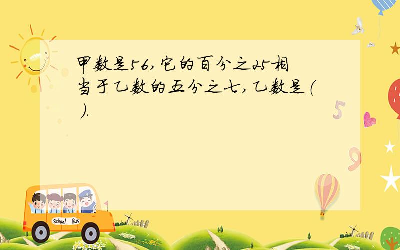 甲数是56,它的百分之25相当于乙数的五分之七,乙数是（ ）.