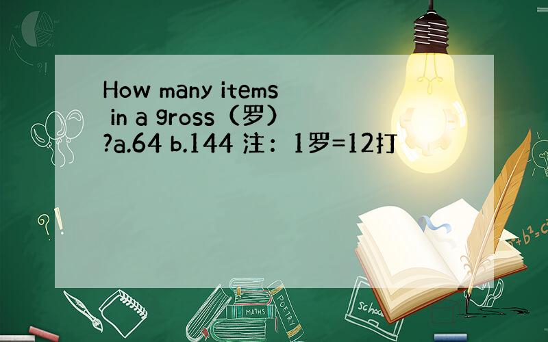 How many items in a gross（罗）?a.64 b.144 注：1罗=12打