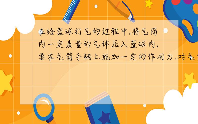 在给篮球打气的过程中,将气筒内一定质量的气体压入蓝球内,要在气筒手柄上施加一定的作用力.对气筒和篮球内的气体,下列说法正