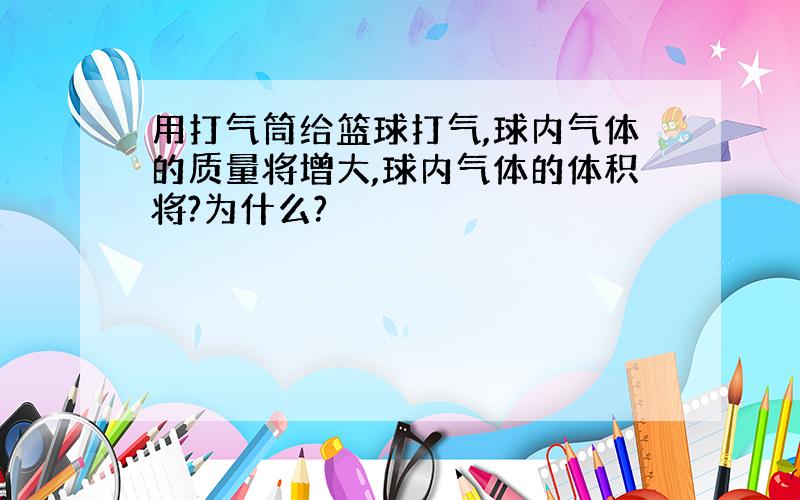 用打气筒给篮球打气,球内气体的质量将增大,球内气体的体积将?为什么?