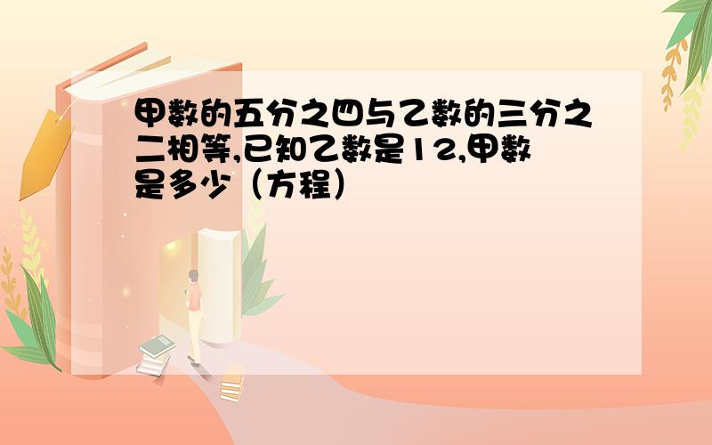 甲数的五分之四与乙数的三分之二相等,已知乙数是12,甲数是多少（方程）