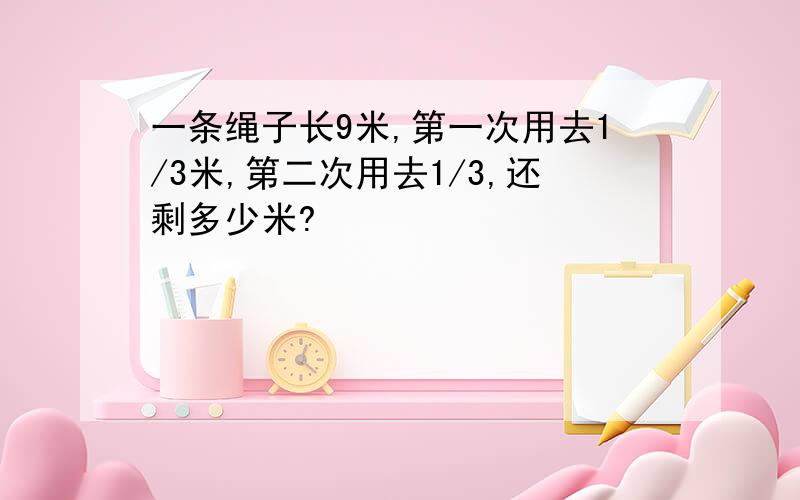 一条绳子长9米,第一次用去1/3米,第二次用去1/3,还剩多少米?