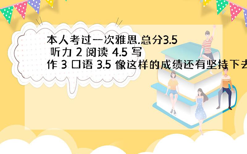 本人考过一次雅思.总分3.5 听力 2 阅读 4.5 写作 3 口语 3.5 像这样的成绩还有坚持下去的必要吗?