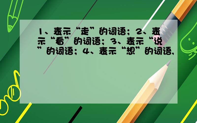 1、表示“走”的词语；2、表示“看”的词语；3、表示“说”的词语；4、表示“想”的词语,