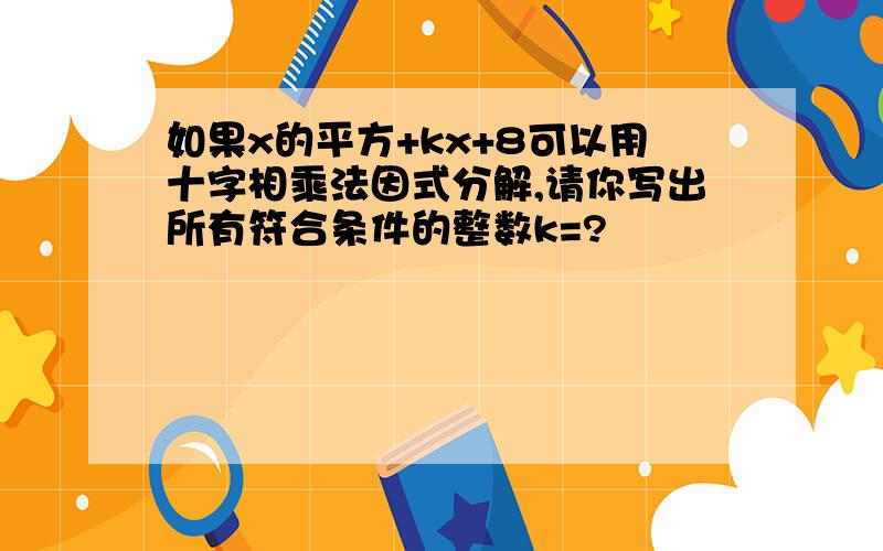 如果x的平方+kx+8可以用十字相乘法因式分解,请你写出所有符合条件的整数k=?