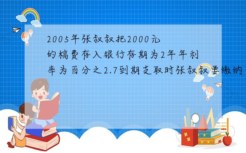 2005年张叔叔把2000元的稿费存入银行存期为2年年利率为百分之2.7到期支取时张叔叔要缴纳百分之5的利息...