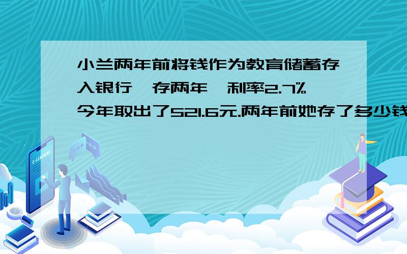 小兰两年前将钱作为教育储蓄存入银行,存两年,利率2.7%今年取出了521.6元.两年前她存了多少钱?