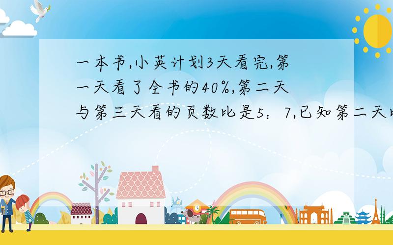 一本书,小英计划3天看完,第一天看了全书的40%,第二天与第三天看的页数比是5：7,已知第二天比第一天少