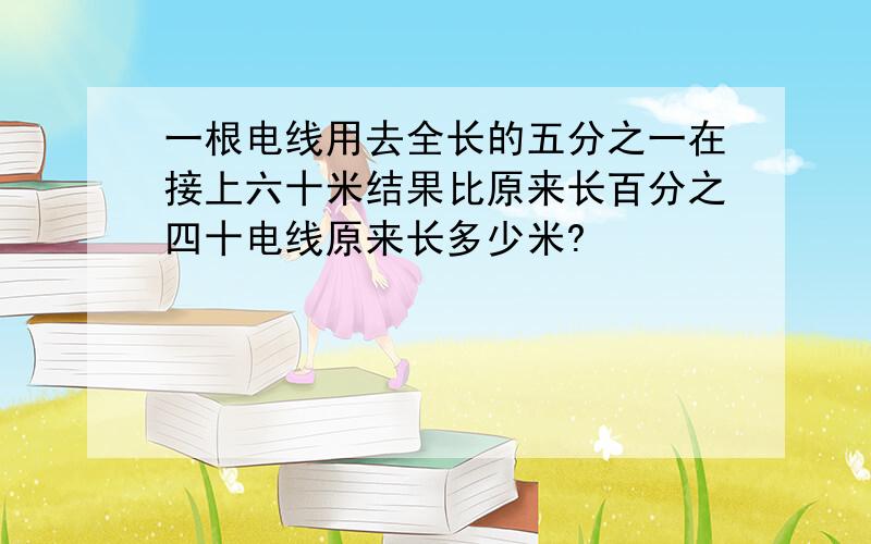 一根电线用去全长的五分之一在接上六十米结果比原来长百分之四十电线原来长多少米?