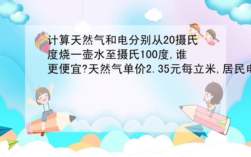 计算天然气和电分别从20摄氏度烧一壶水至摄氏100度,谁更便宜?天然气单价2.35元每立米,居民电