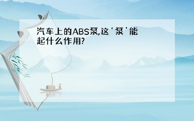 汽车上的ABS泵,这‘泵’能起什么作用?