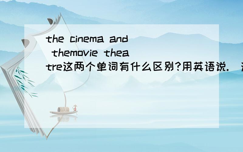 the cinema and themovie theatre这两个单词有什么区别?用英语说.(注意：不是问这两个单词有