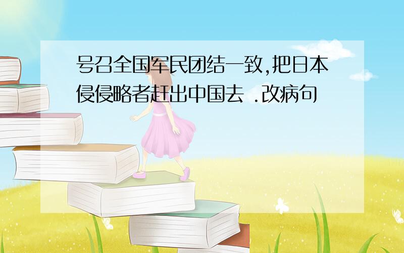 号召全国军民团结一致,把日本侵侵略者赶出中国去 .改病句