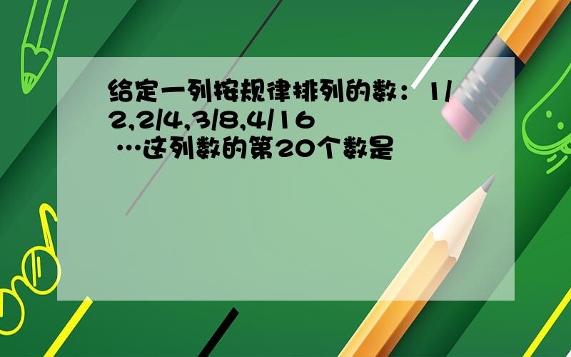 给定一列按规律排列的数：1/2,2/4,3/8,4/16 …这列数的第20个数是