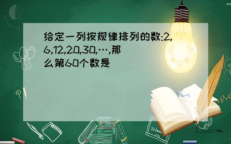 给定一列按规律排列的数:2,6,12,20,30,…,那么第60个数是(）