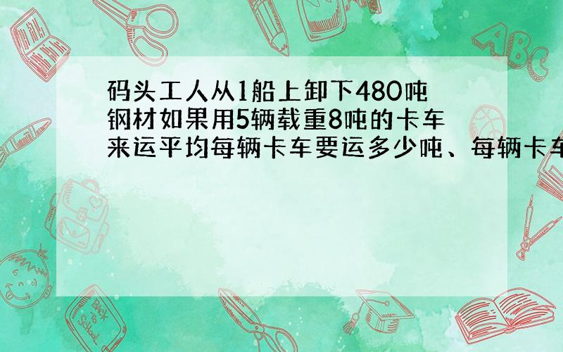 码头工人从1船上卸下480吨钢材如果用5辆载重8吨的卡车来运平均每辆卡车要运多少吨、每辆卡车要运几次