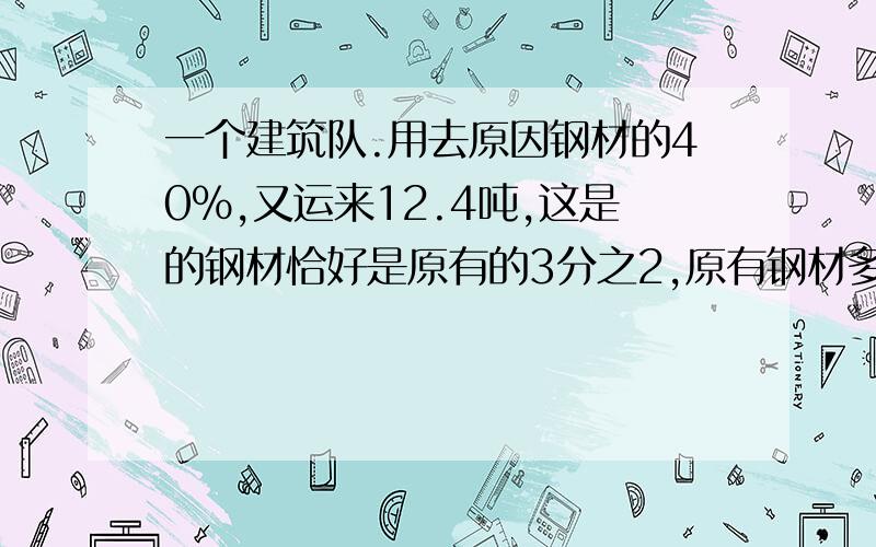 一个建筑队.用去原因钢材的40%,又运来12.4吨,这是的钢材恰好是原有的3分之2,原有钢材多少吨