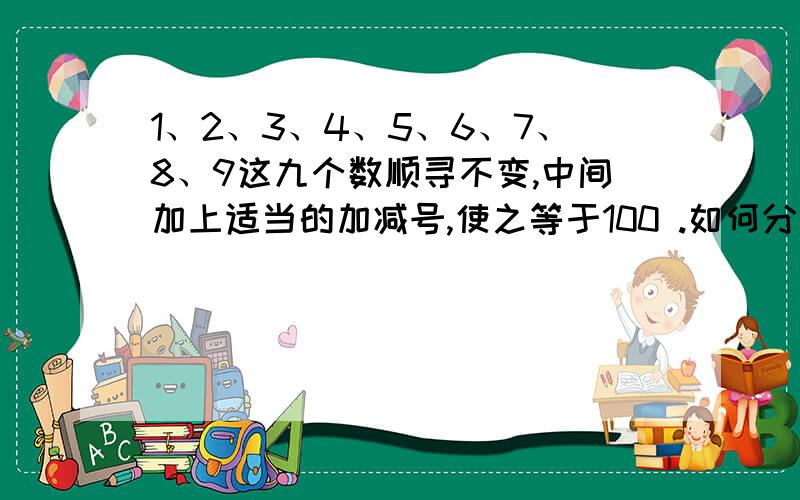 1、2、3、4、5、6、7、8、9这九个数顺寻不变,中间加上适当的加减号,使之等于100 .如何分析?