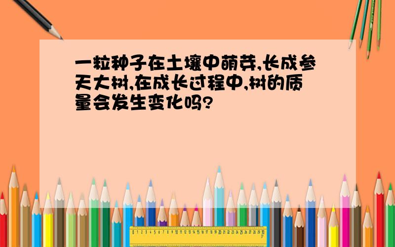 一粒种子在土壤中萌芽,长成参天大树,在成长过程中,树的质量会发生变化吗?