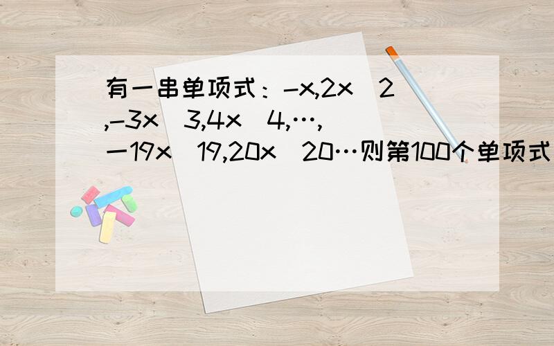 有一串单项式：-x,2x^2,-3x^3,4x^4,…,一19x^19,20x^20…则第100个单项式为