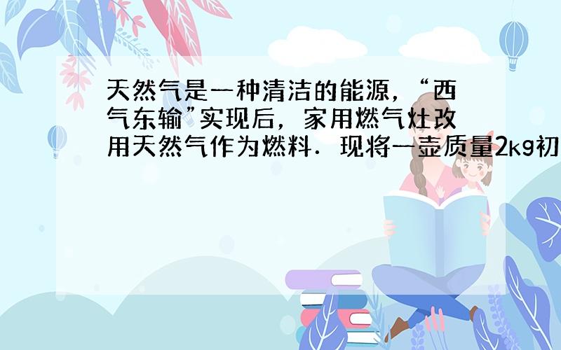 天然气是一种清洁的能源，“西气东输”实现后，家用燃气灶改用天然气作为燃料．现将一壶质量2kg初温20℃的水加热到100℃