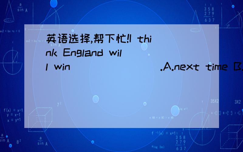 英语选择,帮下忙!I think England will win________.A.next time B.the