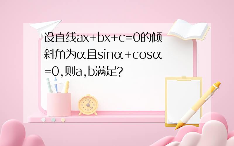 设直线ax+bx+c=0的倾斜角为α且sinα+cosα=0,则a,b满足?