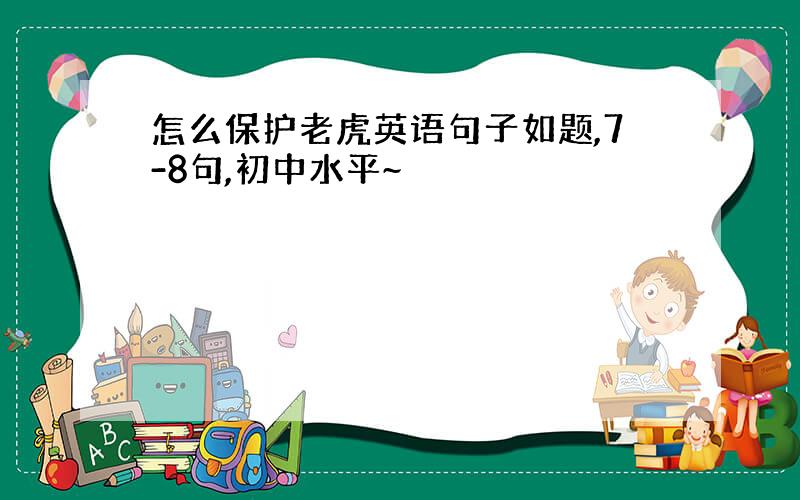 怎么保护老虎英语句子如题,7-8句,初中水平~