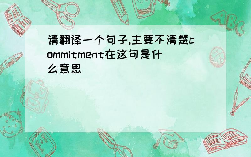 请翻译一个句子,主要不清楚commitment在这句是什么意思