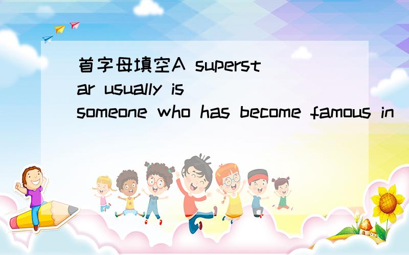 首字母填空A superstar usually is someone who has become famous in