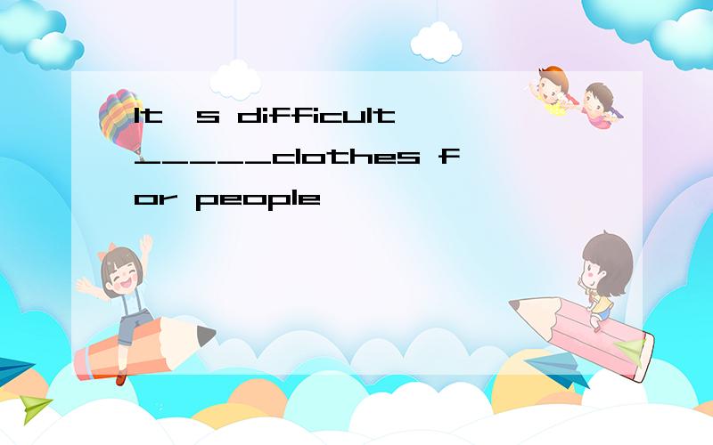 It's difficult_____clothes for people