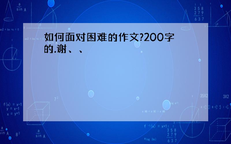 如何面对困难的作文?200字的.谢、、