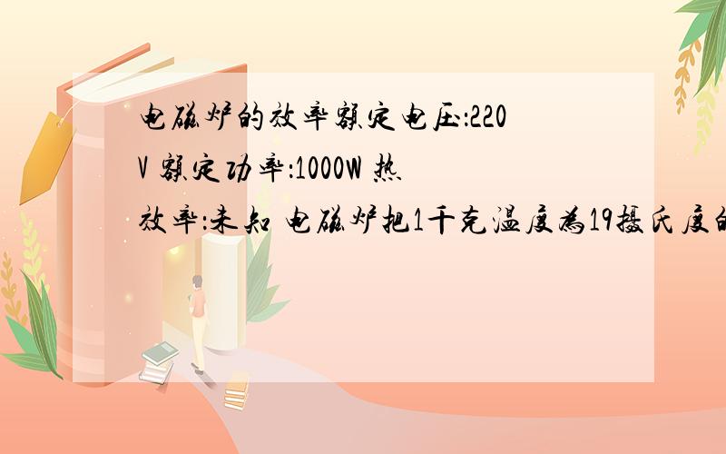 电磁炉的效率额定电压：220V 额定功率：1000W 热效率：未知 电磁炉把1千克温度为19摄氏度的水加热到92摄氏度,