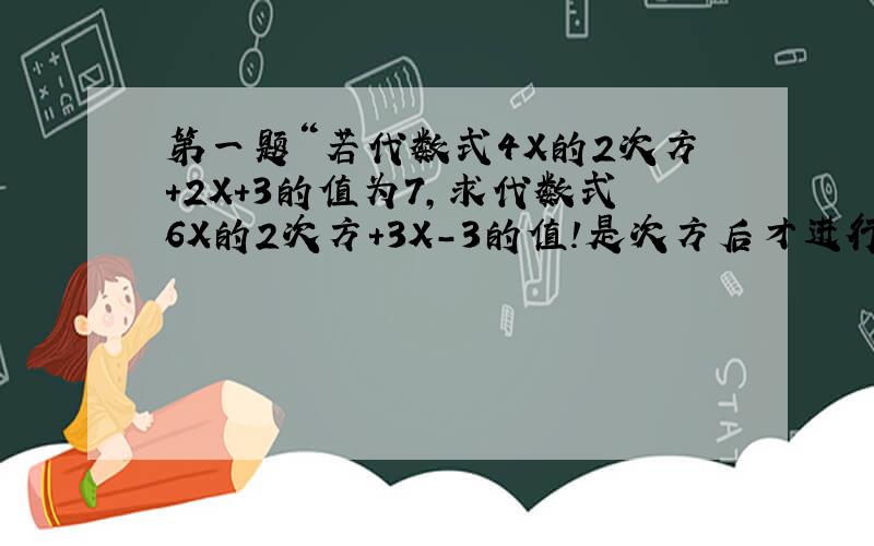 第一题“若代数式4X的2次方+2X+3的值为7,求代数式6X的2次方+3X-3的值!是次方后才进行加减!”