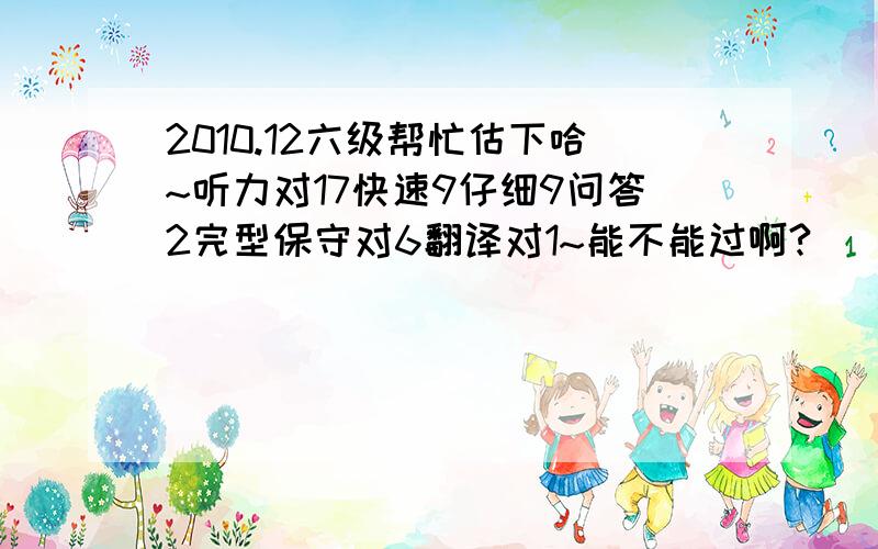 2010.12六级帮忙估下哈~听力对17快速9仔细9问答2完型保守对6翻译对1~能不能过啊?