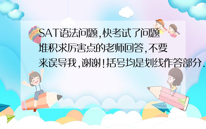 SAT语法问题,快考试了问题堆积求厉害点的老师回答,不要来误导我,谢谢!括号均是划线作答部分.