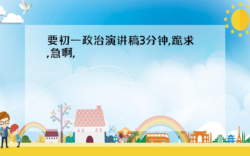 要初一政治演讲稿3分钟,跪求,急啊,