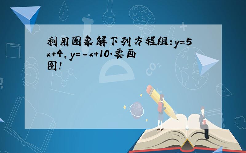 利用图象解下列方程组:y=5x+4,y=-x+10.要画图!