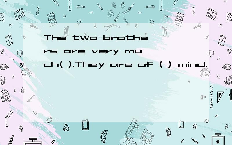 The two brothers are very much( ).They are of ( ) mind.