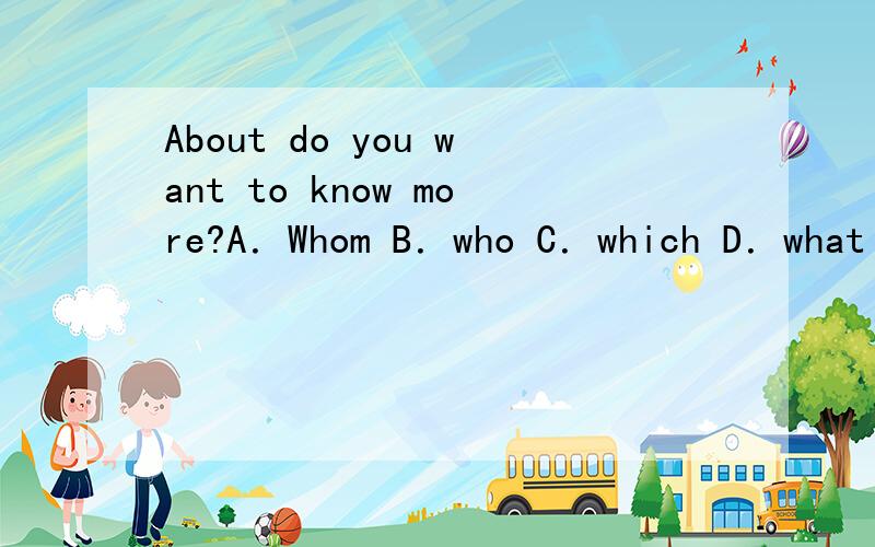 About do you want to know more?A．Whom B．who C．which D．what