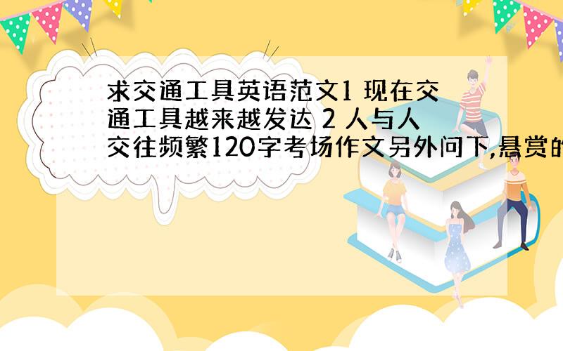 求交通工具英语范文1 现在交通工具越来越发达 2 人与人交往频繁120字考场作文另外问下,悬赏的分如何挣啊,本人财富值有