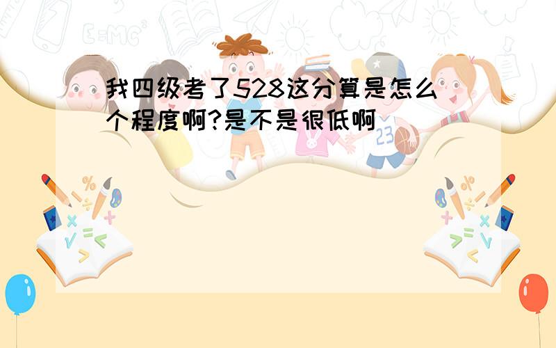 我四级考了528这分算是怎么个程度啊?是不是很低啊